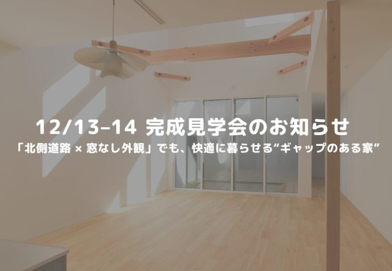 12/13–14 完成見学会のお知らせ 「北側道路 × 窓なし外観」でも、快適に暮らせる“ギャップのある家”